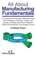 All About Manufacturing Fundamentals: A Comprehensive Guide to Manufacturing, from Shaping to Forming, Cutting, and Joining, including Shop Floor Etiquette, Product Development, and Quality Control 3963821043 Book Cover