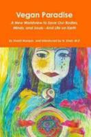 Vegan Paradise; A New Worldview To Save Our Bodies, Minds, and Souls--and Life on Earth 0557389364 Book Cover