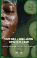 The Application of Organic & Natural Components for Skin Care: Utilising substances that are skin-and-body-friendly. B0DZSZ2QKQ Book Cover