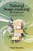 Natural Soap-Making for Beginners: Craft Luxurious, Organic, and Handmade Soaps with Ease B0DQJLGTCB Book Cover