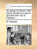 An essay on fevers: with some remarks on opium and the bark. By G. Fletcher, ... 1170515738 Book Cover