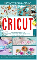 Cricut: 3 in 1: Beginner's Guide + Design Space + Project Ideas. The Definitive Step-by-Step Guide with Illustrated Practical Examples to Machine and Start Making Your Project Today 1801156395 Book Cover