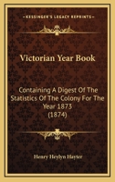 Victorian Year Book: Containing A Digest Of The Statistics Of The Colony For The Year 1873 116580400X Book Cover