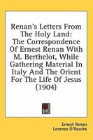 Renan's letters from the Holy Land;: The correspondence of Ernest Renan with M. Berthelot while gathering material in Italy and the Orient for "The life of Jesus"; 0548601038 Book Cover