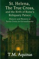 St. Helena, The True Cross, and the Birth of Rome's Reliquary Palace: History and Mystery at Santa Croce in Gerusalemme (Pilgrimage to the Sacred: Italy's Holy Shrines) B0G36XGM9H Book Cover