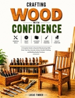 Crafting Wood with Confidence: A Complete Guide to Essential Woodworking Skills, Smart Tool Use, Accurate Joinery, Durable Finishing, and Building Quality Furniture B0HD2JFZ2Q Book Cover