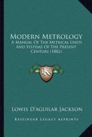 Modern Metrology: A Manual Of The Metrical Units And Systems Of The Present Century 1356465536 Book Cover