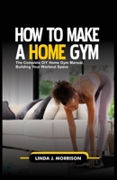 HOW TO MAKE A HOME GYM: The Complete DIY Home Gym Manual, Building Your Workout Spac B0CWLJ2XLW Book Cover