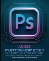 Adobe Photoshop 2025 for Beginners and Seniors: A Comprehensive Masterclass to Professionally Harness All the Powerful New Features with Ease and Confidence B0DSF6Z6LR Book Cover