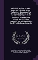 Reports of agents, officers, and other persons, acting under the ... Secretary of the Treasury, in relation to the condition of seal life on the ... Sea and the north Pacific Ocean, in the ye 1354355032 Book Cover