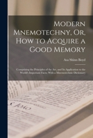 Modern Mnemotechny, Or, How to Acquire a Good Memory: Comprising the Principles of the Art, and Its Application to the World's Important Facts; With a Mnemotechnic Dictionary 1018089934 Book Cover