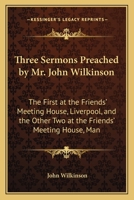 Three Sermons Preached by Mr. John Wilkinson: The First at the Friends' Meeting House, Liverpool, and the Other Two at the Friends' Meeting House, Man 1104414856 Book Cover