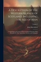 A Description of the Western Islands of Scotland, Including the Isle of Man: Comprising an Account of Their Geological Structure; With Remarks On Their Agriculture, Scenery, and Antiquities; Volume 2 1021637408 Book Cover