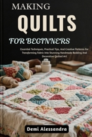 MAKING QUILTS FOR BEGINNERS: Essential Techniques, Practical Tips, And Creative Patterns For Transforming Fabric Into Stunning Handmade Bedding And Decorative Quilted Art B0FSDVXMMZ Book Cover