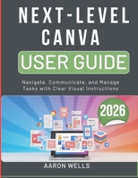 NEXT-LEVEL CANVA USER GUIDE 2026: Design Graphics, Social Media Posts, and Presentations with Easy Visual Steps (German Edition) B0GWY5KLRK Book Cover