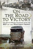 On the Road to Victory: The Rise of Motor Transport with the Bef on the Western Front 1526750430 Book Cover