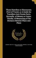 Three Diatribes or Discourses. First of Travel, or A Guide for Travellers Into Forein Parts. Secondly, of Money or Coyns. Thirdly, of Measuring of the Distance Betwixt Place and Place 1371739943 Book Cover