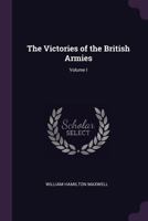 The Victories of the British Armies; With Anecdotes Illustrative of Modern Warfare. By the Author of "Stories of Waterloo" [etc.]; Volume 1 1378175506 Book Cover