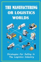 The Manufacturing Or Logistics Worlds: Strategies For Selling In The Logistics Industry: The Do'S And Don'Ts Of Selling A Logistics Company B09DJCNPNR Book Cover