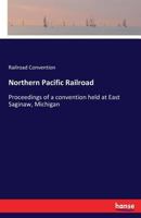 Northern Pacific Railroad: Proceedings of a convention held at East Saginaw, Michigan 3337141935 Book Cover