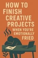 How to Finish Creative Projects When You're Emotionally Fried B0FQ8NCH8H Book Cover