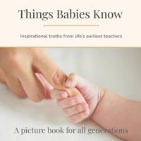 Things Babies Know: Inspirational truths from life’s earliest teachers (Things They Know - Picture books for all generations) B0FW6PXDX2 Book Cover