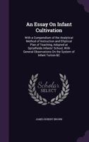 An Essay On Infant Cultivation: With a Compendium of the Analytical Method of Instruction and Elliptical Plan of Teaching, Adopted at Spitalfields Infants' School, With General Observations On the Sys 1356799728 Book Cover