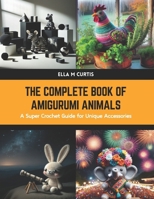 The Complete Book of Amigurumi Animals: A Super Crochet Guide for Unique Accessories B0CWJBJTDJ Book Cover