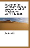 In Memoriam. Abraham Lincoln Assassinated at Washington, April 14, 1865; 1115025317 Book Cover