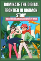 DOMINATE THE DIGITAL FRONTIER IN DIGIMON STORY: ADVANCED 2025 GAME GUIDE FOR EVERY TAMER: Discover Hidden Strategies to become a pro champion with complete guidance and insights B0FV7X3RT8 Book Cover