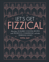 Let's Get Fizzical: More than 50 Bubbly Cocktail Recipes with Prosecco, Champagne, and Other Sparkling Wines 1465473882 Book Cover