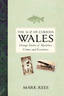 The A-Z of Curious Wales: Strange Stories of Mysteries, Crimes and Eccentrics 0750990074 Book Cover