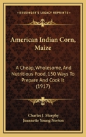 American Indian Corn, Maize: A Cheap, Wholesome, And Nutritious Food, 150 Ways To Prepare And Cook It 143676565X Book Cover