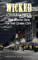 Wicked Charlotte: The Sordid Side of the Queen City 1596291605 Book Cover