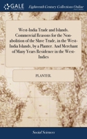 West-India trade and islands. Commercial reasons for the non-abolition of the slave trade, in the West-India Islands, by a planter. And merchant of many years residence in the West-Indies. 1140712268 Book Cover
