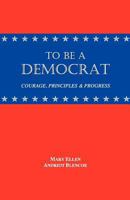 To Be a Democrat: Courage, Principles & Progress 1451543832 Book Cover
