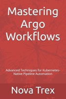 Mastering Argo Workflows: Advanced Techniques for Kubernetes-Native Pipeline Automation B0DR23SV62 Book Cover