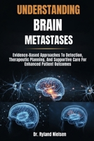 UNDERSTANDING BRAIN METASTASES: Evidence-Based Approaches To Detection, Therapeutic Planning, And Supportive Care For Enhanced Patient Outcomes B0FRSWLXR4 Book Cover