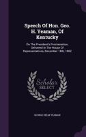 Speech of Hon. Geo. H. Yeaman, of Kentucky: On the President's Proclamation, Delivered in the House of Representatives, December 18th, 1862 1015362680 Book Cover