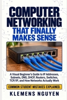 Computer Networking That Finally Makes Sense: A Visual Beginner’s Guide to IP Addresses, Subnets, DNS, DHCP, Routers, Switches, TCP/IP, and How Networks Actually Work (Electronics - easy and simple.) B0HN73RD6M Book Cover