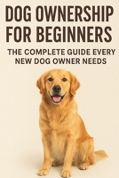 Dog Ownership for Beginners:: The Complete Guide Every New Dog Owner Needs (The Beginner’s Pet Care Series) B0G6KFQHMS Book Cover