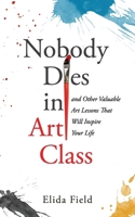 Nobody Dies in Art Class: And Other Valuable Lessons from Art Class That Will Inspire Your Life B0DPRH1713 Book Cover