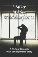 A Father Of A Son With Schizophrenia: A 20-Year Struggle With Schizophrenia Story: Schizophrenia In Children B091NPRQZV Book Cover