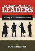 No Natural Born Leaders: A Study in the Art of Leadership 1468546082 Book Cover