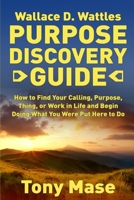 Wallace D. Wattles Purpose Discovery Guide: How to How to Find Your Calling, Purpose, Thing, or Work in Life and Begin Doing What You Were Put Here to Do 1660514649 Book Cover