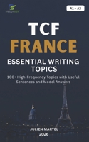 TCF FRANCE ESSENTIAL WRITING TOPICS A1-A2: 100+ High-Frequency Topics with Useful Sentences and Model Answers B0H9QLWRG8 Book Cover