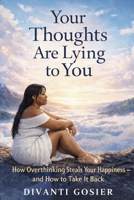 YOUR THOUGHTS ARE LYING TO YOU: How Overthinking Steals Your Happiness — and How to Take It Back B0GMFY8ZZW Book Cover