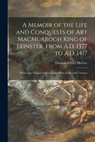 A Memoir of the Life and Conquests of Art MacMurrogh King of Leinster, From A.D. 1377 to A.D. 1417 [microform]: With Some Notices of the Leinster Wars of the 14th Century 1015082521 Book Cover