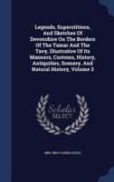 Legends, Superstitions, And Sketches Of Devonshire On The Borders Of The Tamar And The Tavy, Illustrative Of Its Manners, Customs, History, Antiquities, Scenery, And Natural History; Volume 3 1019285354 Book Cover