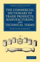 The Commercial Dictionary of Trade Products, Manufacturing and Technical Terms: With a Definition of the Moneys, Weights, and Measures, of All Countries, Reduced to the British Standard 1173639705 Book Cover